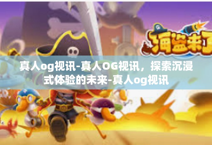 真人og视讯-真人OG视讯，探索沉浸式体验的未来-真人og视讯