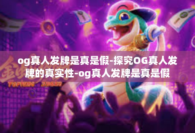 og真人发牌是真是假-探究OG真人发牌的真实性-og真人发牌是真是假