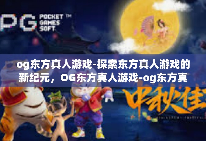 og东方真人游戏-探索东方真人游戏的新纪元，OG东方真人游戏-og东方真人游戏