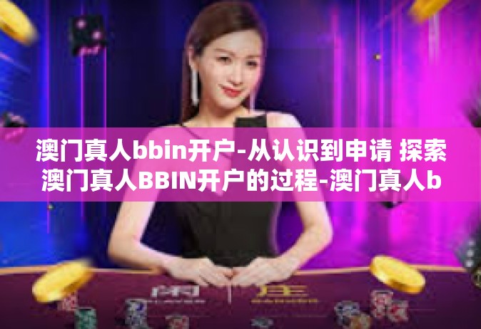澳门真人bbin开户-从认识到申请 探索澳门真人BBIN开户的过程-澳门真人bbin开户
