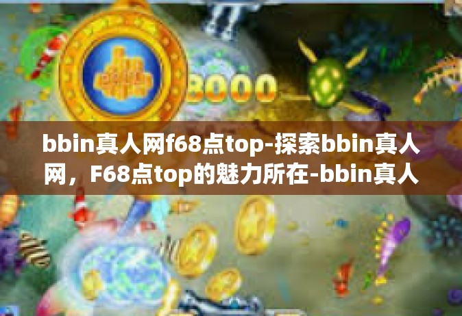 bbin真人网f68点top-探索bbin真人网，F68点top的魅力所在-bbin真人网f68点top
