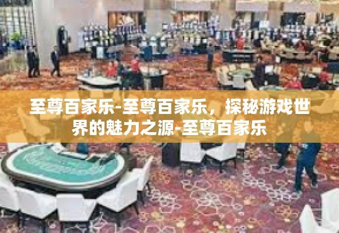 至尊百家乐-至尊百家乐，探秘游戏世界的魅力之源-至尊百家乐