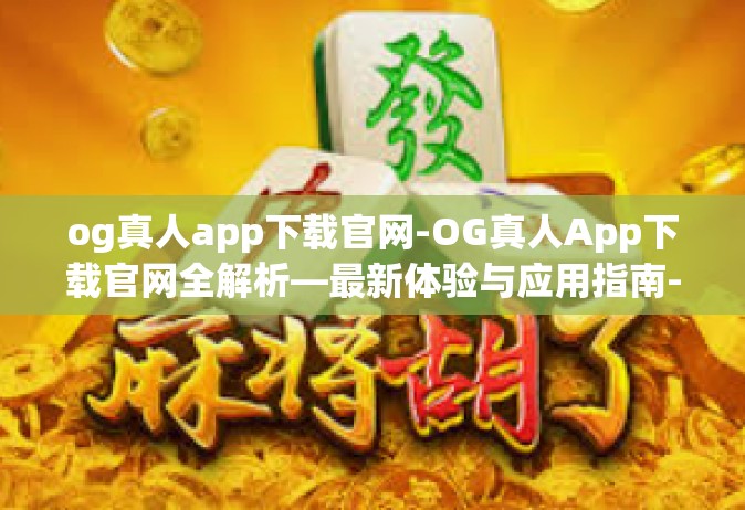 og真人app下载官网-OG真人App下载官网全解析—最新体验与应用指南-og真人app下载官网