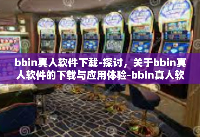 bbin真人软件下载-探讨，关于bbin真人软件的下载与应用体验-bbin真人软件下载
