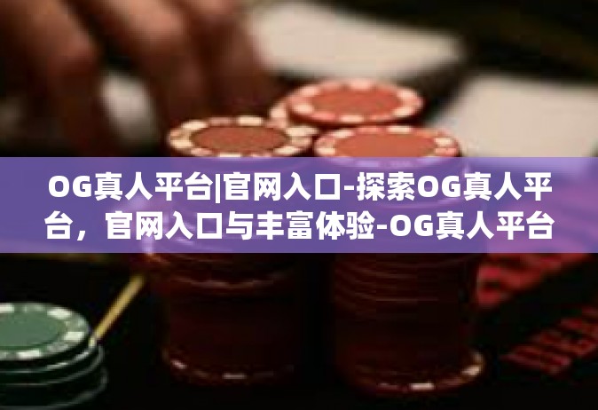 OG真人平台|官网入口-探索OG真人平台，官网入口与丰富体验-OG真人平台|官网入口