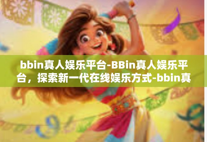 bbin真人娱乐平台-BBin真人娱乐平台，探索新一代在线娱乐方式-bbin真人娱乐平台