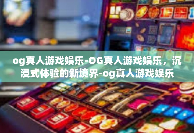 og真人游戏娱乐-OG真人游戏娱乐，沉浸式体验的新境界-og真人游戏娱乐