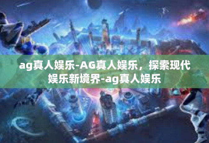 ag真人娱乐-AG真人娱乐，探索现代娱乐新境界-ag真人娱乐
