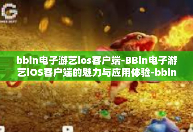 bbin电子游艺ios客户端-BBin电子游艺iOS客户端的魅力与应用体验-bbin电子游艺ios客户端