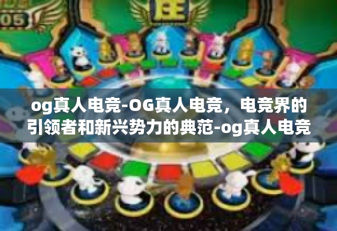 og真人电竞-OG真人电竞，电竞界的引领者和新兴势力的典范-og真人电竞