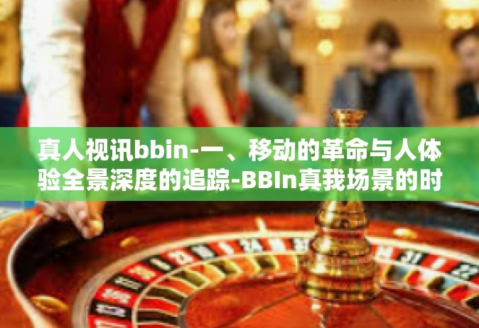 真人视讯bbin-一、移动的革命与人体验全景深度的追踪-BBIn真我场景的时世代新思考-真人视讯bbin