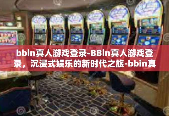 bbin真人游戏登录-BBin真人游戏登录，沉浸式娱乐的新时代之旅-bbin真人游戏登录