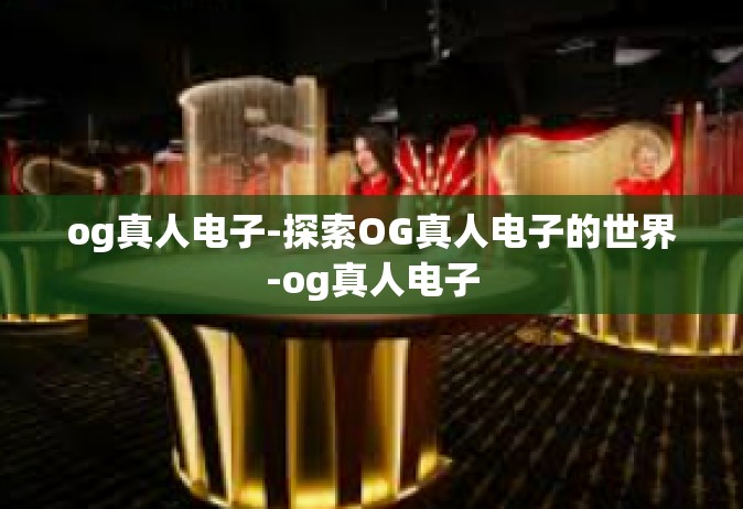 og真人电子-探索OG真人电子的世界-og真人电子
