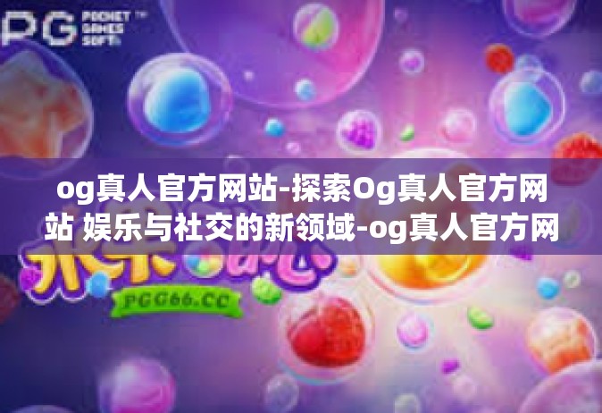 og真人官方网站-探索Og真人官方网站 娱乐与社交的新领域-og真人官方网站