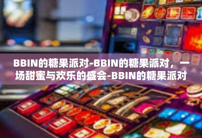 BBIN的糖果派对-BBIN的糖果派对，一场甜蜜与欢乐的盛会-BBIN的糖果派对