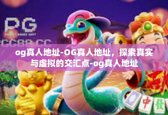 og真人地址-OG真人地址，探索真实与虚拟的交汇点-og真人地址