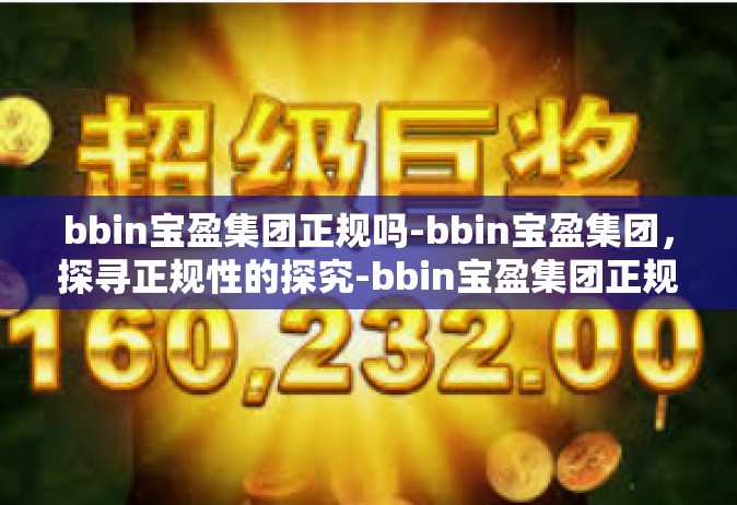 bbin宝盈集团正规吗-bbin宝盈集团，探寻正规性的探究-bbin宝盈集团正规吗