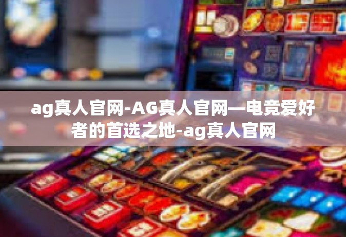 ag真人官网-AG真人官网—电竞爱好者的首选之地-ag真人官网