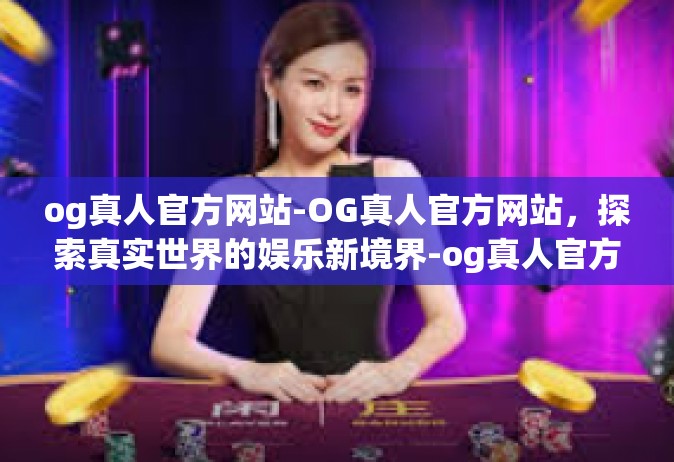 og真人官方网站-OG真人官方网站，探索真实世界的娱乐新境界-og真人官方网站