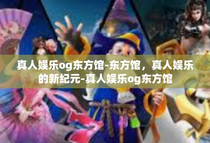 真人娱乐og东方馆-东方馆，真人娱乐的新纪元-真人娱乐og东方馆