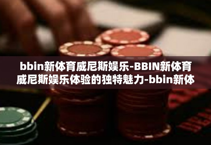 bbin新体育威尼斯娱乐-BBIN新体育威尼斯娱乐体验的独特魅力-bbin新体育威尼斯娱乐
