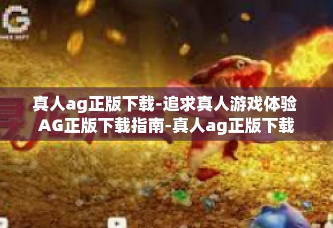 真人ag正版下载-追求真人游戏体验 AG正版下载指南-真人ag正版下载