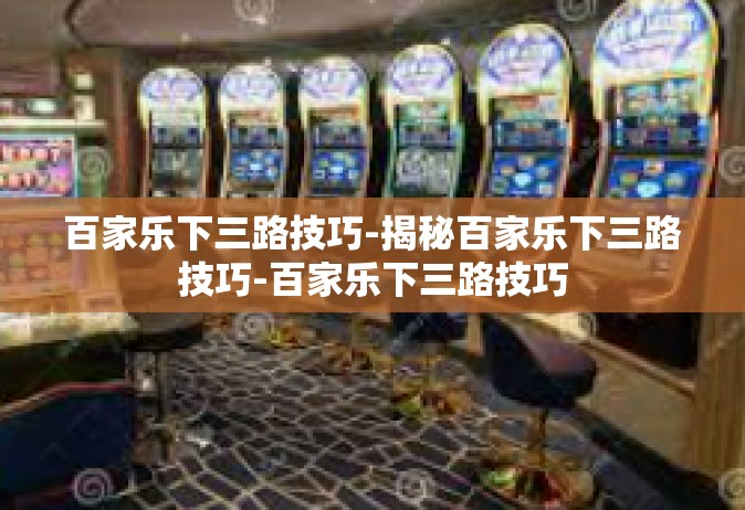 百家乐下三路技巧-揭秘百家乐下三路技巧-百家乐下三路技巧