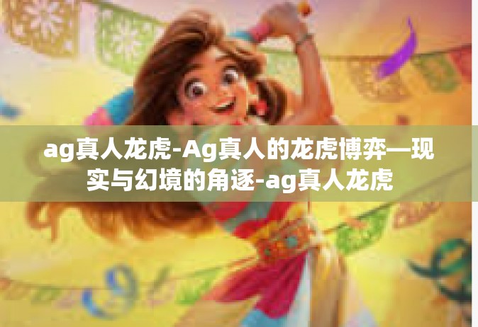 ag真人龙虎-Ag真人的龙虎博弈—现实与幻境的角逐-ag真人龙虎
