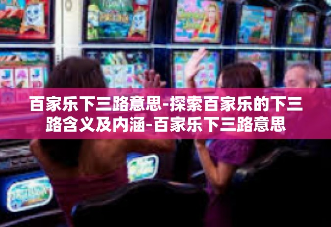 百家乐下三路意思-探索百家乐的下三路含义及内涵-百家乐下三路意思