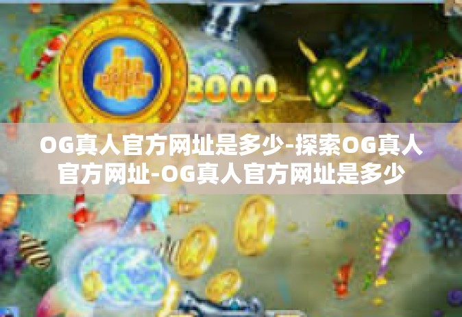 OG真人官方网址是多少-探索OG真人官方网址-OG真人官方网址是多少