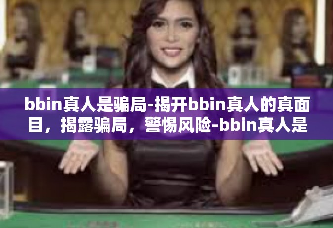 bbin真人是骗局-揭开bbin真人的真面目，揭露骗局，警惕风险-bbin真人是骗局