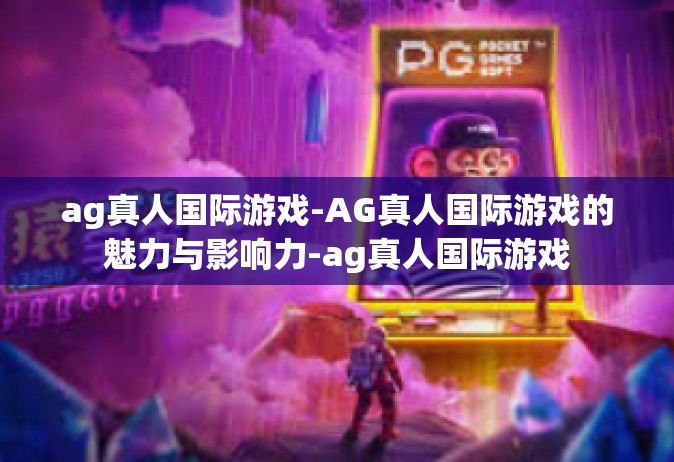 ag真人国际游戏-AG真人国际游戏的魅力与影响力-ag真人国际游戏