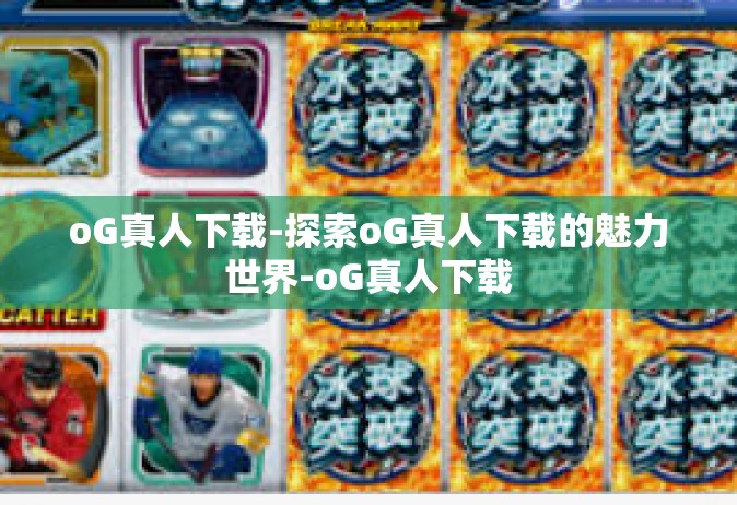 oG真人下载-探索oG真人下载的魅力世界-oG真人下载