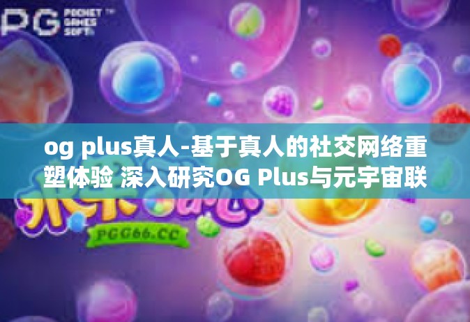 og plus真人-基于真人的社交网络重塑体验 深入研究OG Plus与元宇宙联系的实际效果。og plus真人