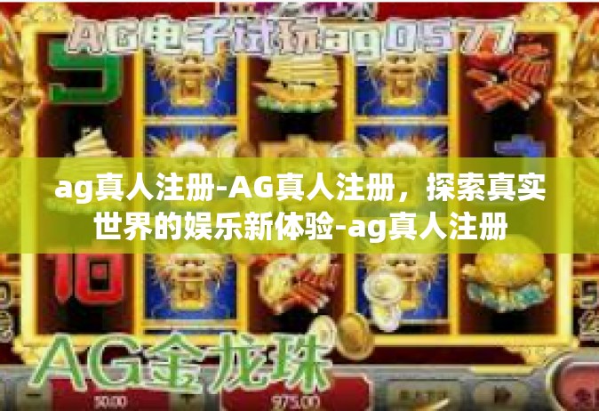 ag真人注册-AG真人注册，探索真实世界的娱乐新体验-ag真人注册