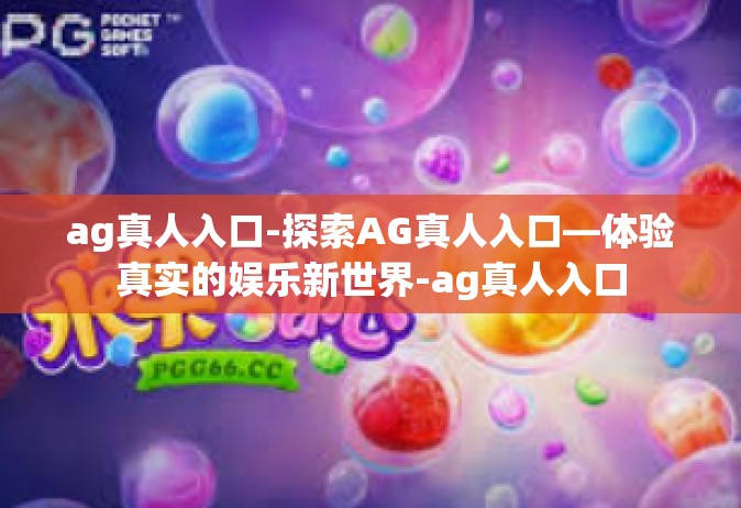ag真人入口-探索AG真人入口—体验真实的娱乐新世界-ag真人入口