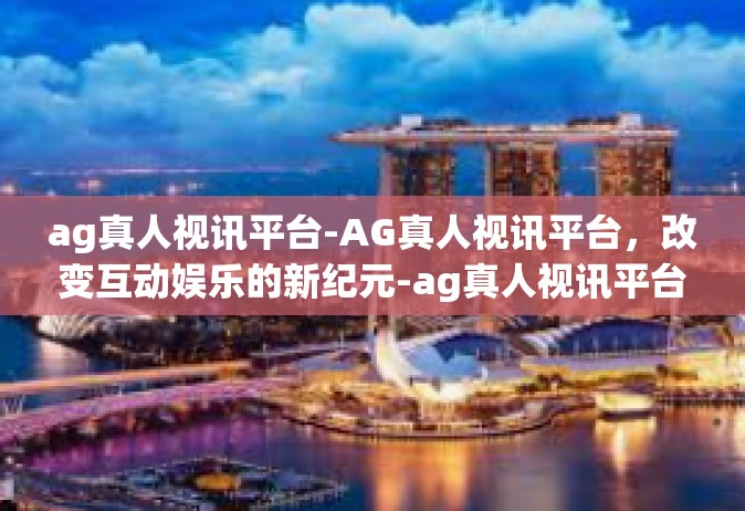 ag真人视讯平台-AG真人视讯平台，改变互动娱乐的新纪元-ag真人视讯平台