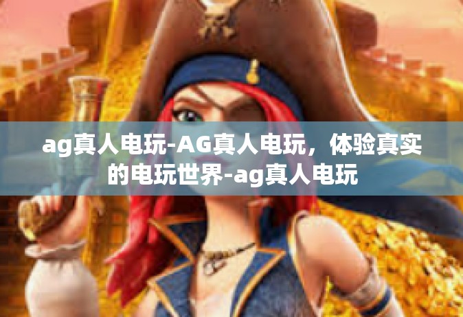 ag真人电玩-AG真人电玩，体验真实的电玩世界-ag真人电玩