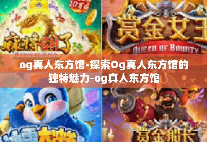 og真人东方馆-探索Og真人东方馆的独特魅力-og真人东方馆