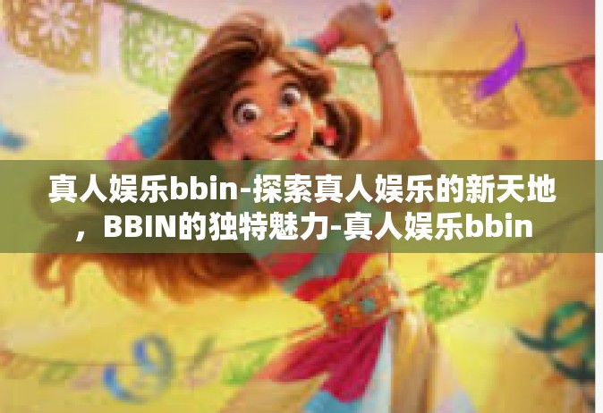 真人娱乐bbin-探索真人娱乐的新天地，BBIN的独特魅力-真人娱乐bbin