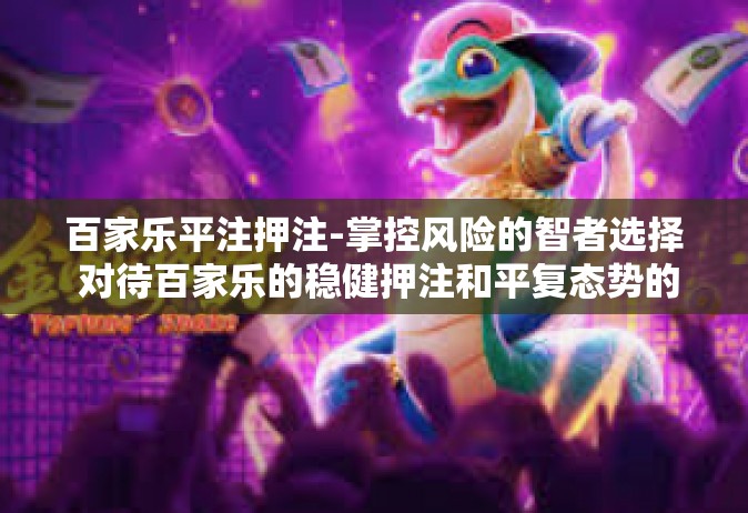 百家乐平注押注-掌控风险的智者选择 对待百家乐的稳健押注和平复态势的独特技巧理解-百家乐平注押注