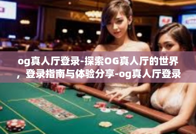 og真人厅登录-探索OG真人厅的世界，登录指南与体验分享-og真人厅登录