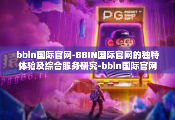 bbin国际官网-BBIN国际官网的独特体验及综合服务研究-bbin国际官网