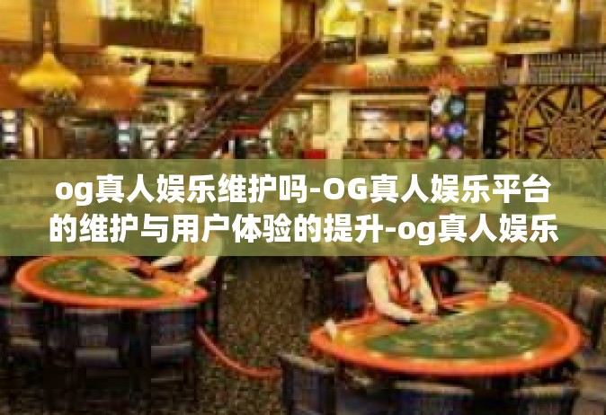 og真人娱乐维护吗-OG真人娱乐平台的维护与用户体验的提升-og真人娱乐维护吗