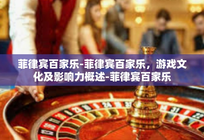 菲律宾百家乐-菲律宾百家乐，游戏文化及影响力概述-菲律宾百家乐