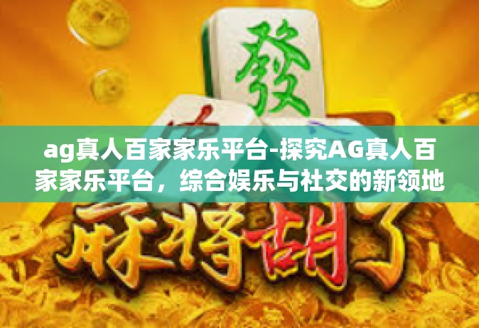 ag真人百家家乐平台-探究AG真人百家家乐平台，综合娱乐与社交的新领地-ag真人百家家乐平台