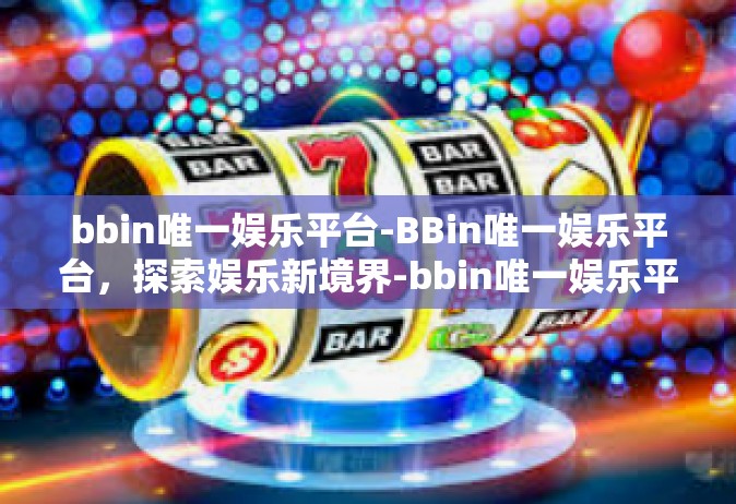 bbin唯一娱乐平台-BBin唯一娱乐平台，探索娱乐新境界-bbin唯一娱乐平台