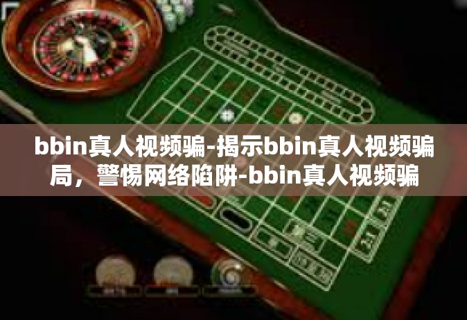 bbin真人视频骗-揭示bbin真人视频骗局，警惕网络陷阱-bbin真人视频骗