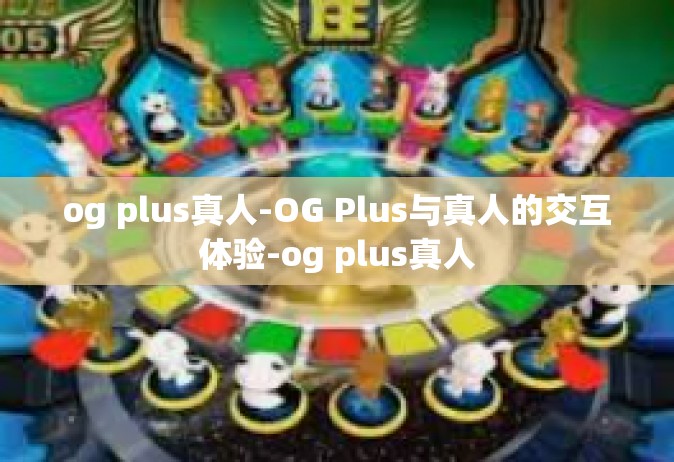 og plus真人-OG Plus与真人的交互体验-og plus真人