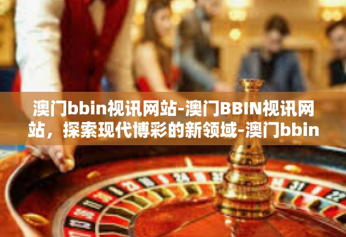 澳门bbin视讯网站-澳门BBIN视讯网站，探索现代博彩的新领域-澳门bbin视讯网站